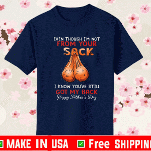 Even Though I'm Not From Your Sack I Know you've got my back Happy Father Day Shirt