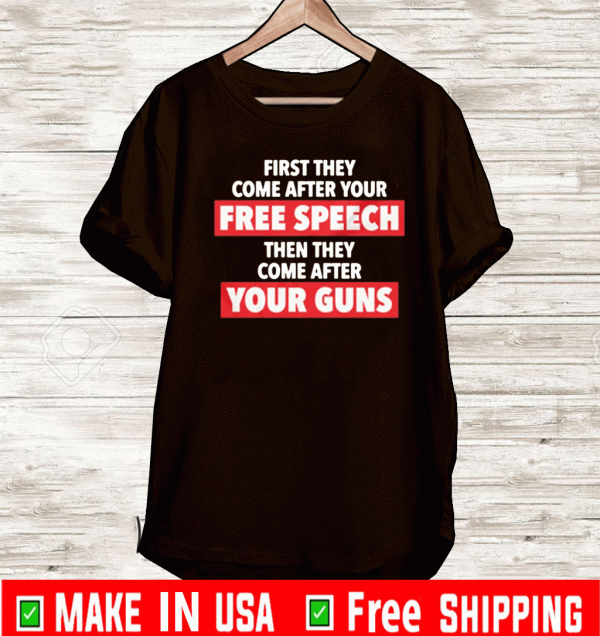 FIRST THEY COME AFTER YOUR FREE SPEECH, THEN THE COME AFTER YOUR GUNS T-SHIRT