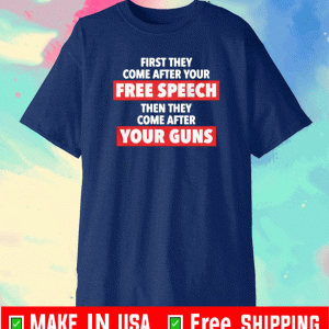 FIRST THEY COME AFTER YOUR FREE SPEECH, THEN THE COME AFTER YOUR GUNS T-SHIRT