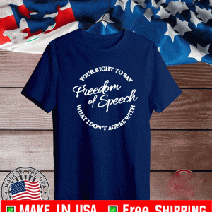 FREEDOM OF SPEECH: YOUR RIGHT TO SAY WHAT I DON'T AGREE WITH T-SHIRT