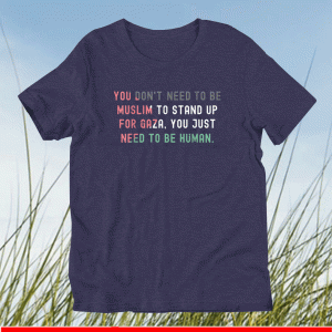 You Don't Need To Be Muslim To Stand Up For Gaza Uou Just Need To Be Human Shirt