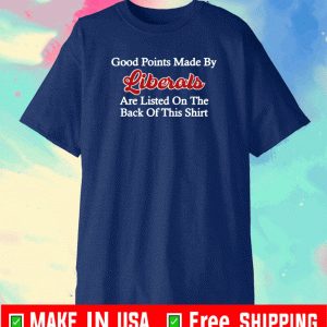 GOOD POINTS MADE BY LIBERALS ARE LISTED ON THE BACK OF THIS SHIRT