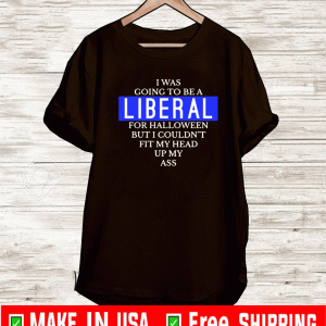 Going To Be A Liberal For Halloween But I Couldn't Fit My Head Up My ass T-Shirt