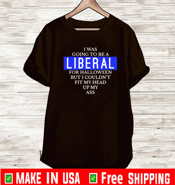 Going To Be A Liberal For Halloween But I Couldn't Fit My Head Up My ass T-Shirt