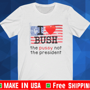 I Love Bush The Pussy Not The President T-Shirt