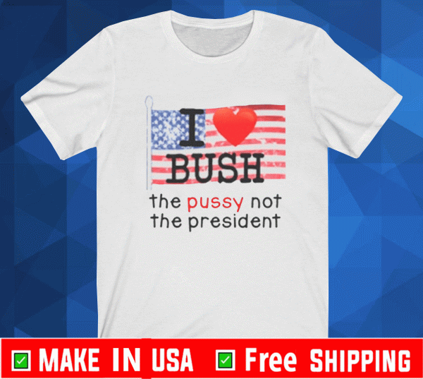 I Love Bush The Pussy Not The President T-Shirt