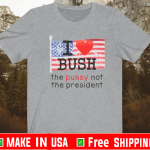 I Love Bush The Pussy Not The President T-Shirt