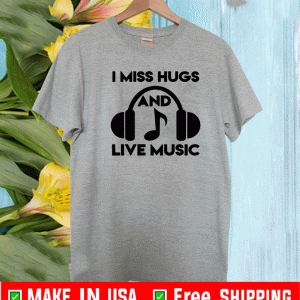 I Miss Hugs And Live Music Shirt