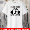 I Miss Hugs And Live Music Shirt
