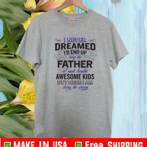 I Never Dreamed I'd Be The Proud Father of Such Freakin' Awesome Kids Dad Shirt