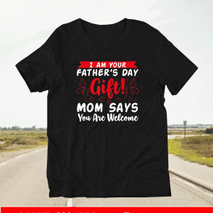 I am Your Fathers Day Gift Mom Says You Are Welcome Shirt