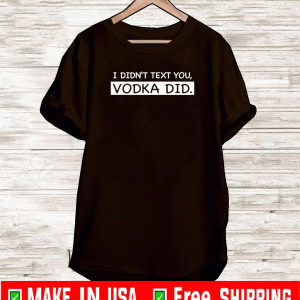 I didn’t text you vodka did Shirt