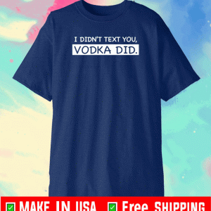 I didn’t text you vodka did Shirt