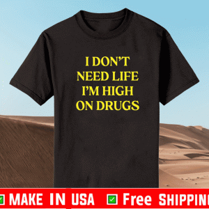 I don’t need life i’m high on drugs shirt