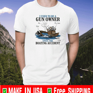 I USESD TO BE A GUN OWNER UNTIL THE BOATING ACCIDENT SHIRT