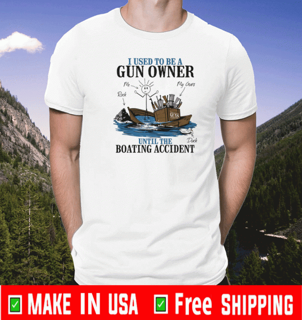 I USESD TO BE A GUN OWNER UNTIL THE BOATING ACCIDENT SHIRT