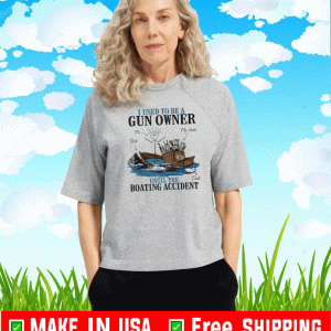 I USESD TO BE A GUN OWNER UNTIL THE BOATING ACCIDENT SHIRT