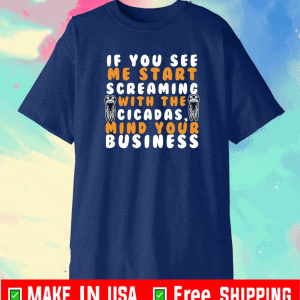 IF YOU SEE ME START SCREAMING WITH THE CICADAS, MIND YOUR BUSINESS T-SHIRT