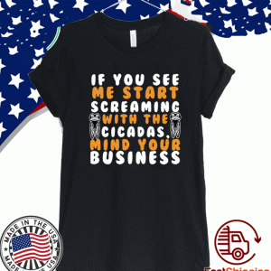 IF YOU SEE ME START SCREAMING WITH THE CICADAS, MIND YOUR BUSINESS T-SHIRT