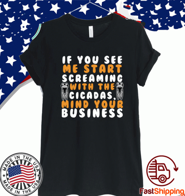 IF YOU SEE ME START SCREAMING WITH THE CICADAS, MIND YOUR BUSINESS T-SHIRT