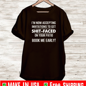 I’M NOW ACCEPTING INVITATIONS TO GET SHIT-FACED ON YOUR PATIO BOOK ME EARLY SHIRT