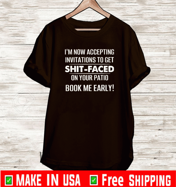 I’M NOW ACCEPTING INVITATIONS TO GET SHIT-FACED ON YOUR PATIO BOOK ME EARLY SHIRT