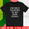 I’m Only Talking To My Fish Today Shirt