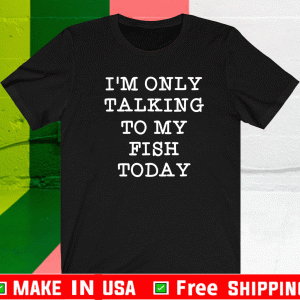 I’m Only Talking To My Fish Today Shirt