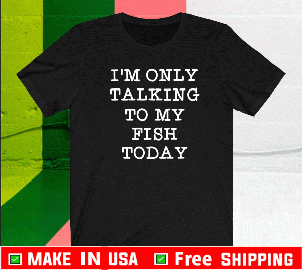 I’m Only Talking To My Fish Today Shirt