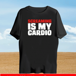 SCREAMING IS MY CARDIO SHIRT