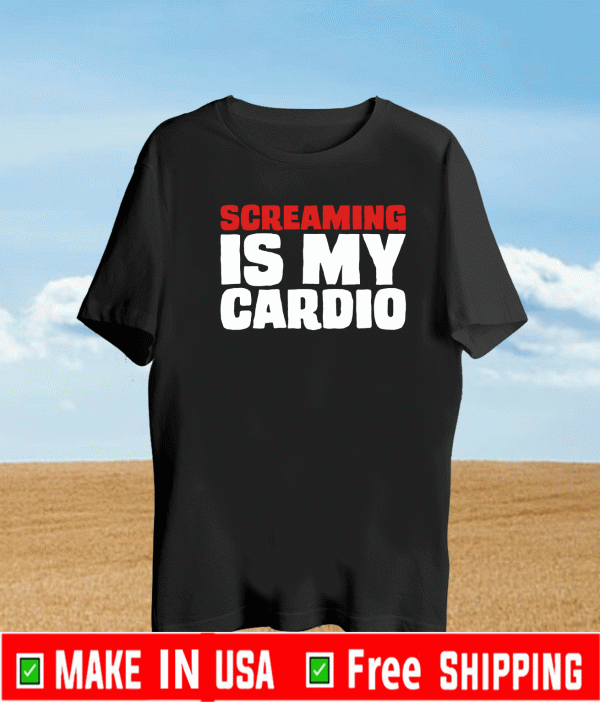 SCREAMING IS MY CARDIO SHIRT