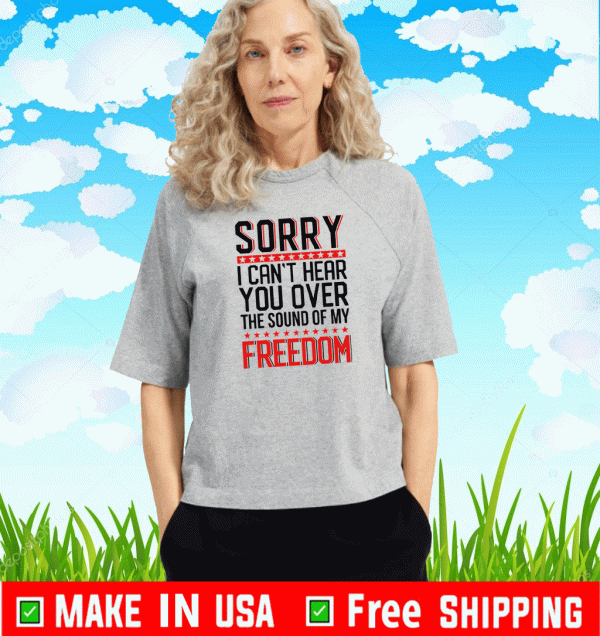 Sorry i can’t hear you over the sound of my freedom 2021 T-Shirt