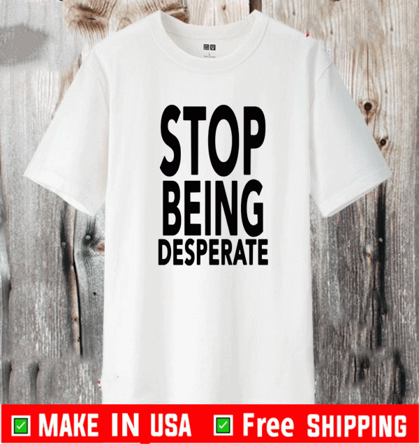 Stop Being Desperate Shirt