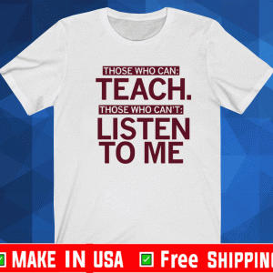 Those Who Can Teach Those Who Can't Listen To Me Shirt