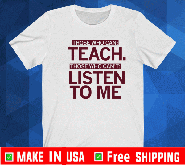 Those Who Can Teach Those Who Can't Listen To Me Shirt