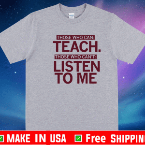 Those Who Can Teach Those Who Can't Listen To Me Shirt