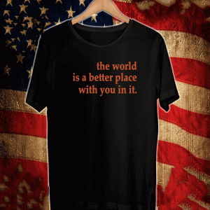 The World Is A Better Place WiThe World Is A Better Place With You In It Shirtth You In It Shirt