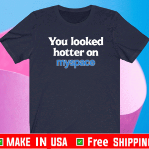 YOU LOOKED HOTTER ON MYSPACE TEE SHIRTS