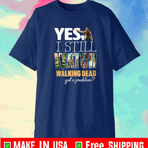 Yes I still watch The Walking Dead got a problem Shirt