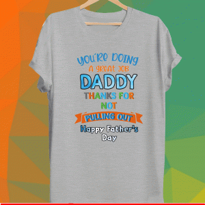 You’re doing a great job daddy thanks for not pulling out happy father’s day Shirt