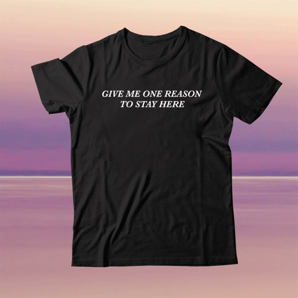 GIVE ME ONE REASON TO STAY HERE TEE SHIRT