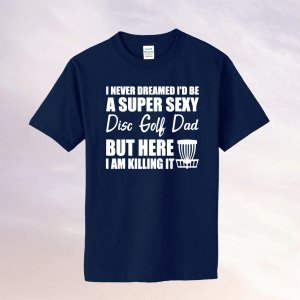 I Never Dreamed I'd Be A Super Sexy Disc Golf Dad Tee Shirt