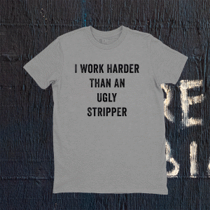 I Work Harder Than An Ugly Stripper Tee Shirt