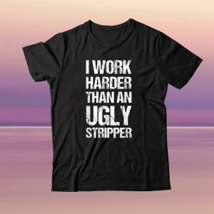 I Work Harder Than An Ugly Stripper Unisex TShirt