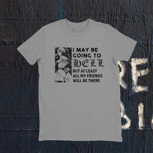 I may be going to hell but at least all my friends will be there tee shirt
