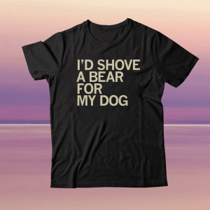 I'd Shove A Bear For My Dog Tee Shirt