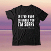 If I've Ever Offended You I'm Sorry That You Are A Little Bitch Tee Shirt