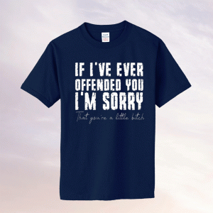 If I've Ever Offended You I'm Sorry That You Are A Little Bitch Tee Shirt