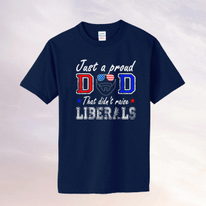 Just A Proud Dad That Didn't Raise Liberals Father's Day 2021 Tee Shirt