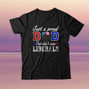 Just A Proud Dad That Didn't Raise Liberals Father's Day 2021 Tee Shirt